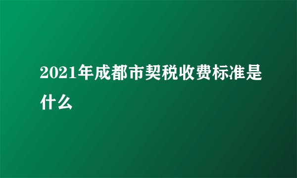 2021年成都市契税收费标准是什么