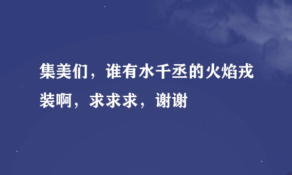 集美们，谁有水千丞的火焰戎装啊，求求求，谢谢