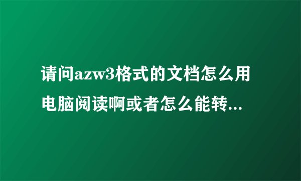 请问azw3格式的文档怎么用电脑阅读啊或者怎么能转化成txt或doc 谢谢