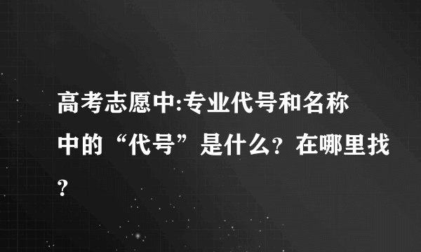 高考志愿中:专业代号和名称中的“代号”是什么？在哪里找？
