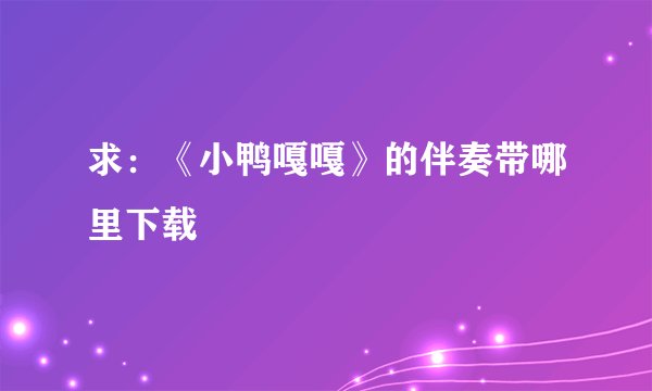 求：《小鸭嘎嘎》的伴奏带哪里下载