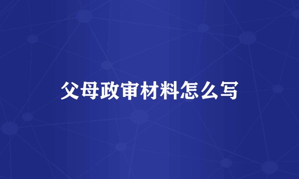 父母政审材料怎么写