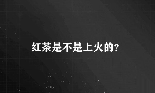 红茶是不是上火的？