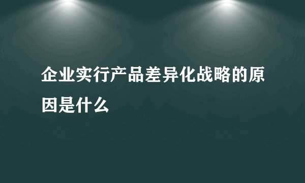 企业实行产品差异化战略的原因是什么