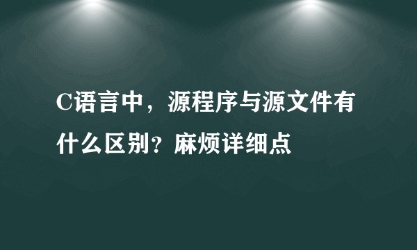 C语言中，源程序与源文件有什么区别？麻烦详细点