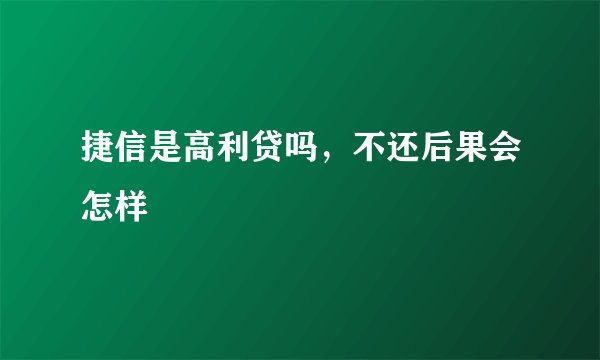 捷信是高利贷吗，不还后果会怎样