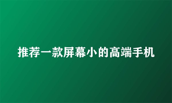 推荐一款屏幕小的高端手机