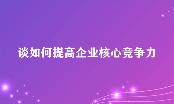 谈如何提高企业核心竞争力
