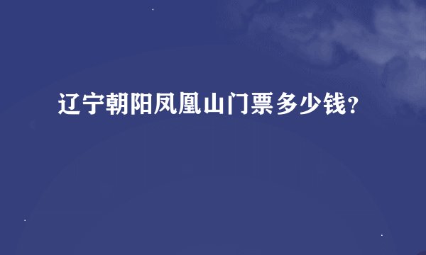 辽宁朝阳凤凰山门票多少钱？