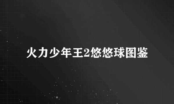 火力少年王2悠悠球图鉴