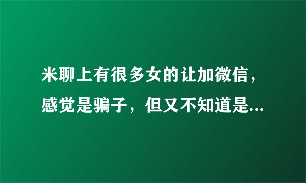 米聊上有很多女的让加微信，感觉是骗子，但又不知道是以怎样的方式行骗的有人知道吗？
