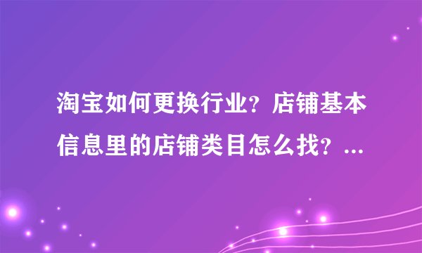 淘宝如何更换行业？店铺基本信息里的店铺类目怎么找？需要图解，谢谢啦