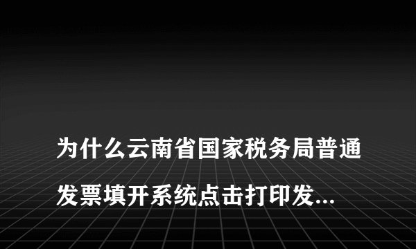
为什么云南省国家税务局普通发票填开系统点击打印发票没反应？打印机正确链接，也是首先发票打印机

