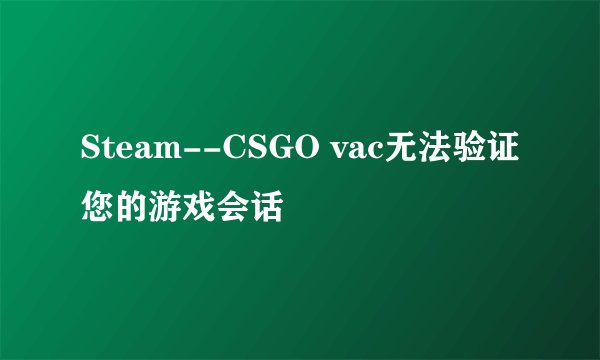 Steam--CSGO vac无法验证您的游戏会话