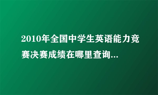 2010年全国中学生英语能力竞赛决赛成绩在哪里查询啊?获奖名单呢?