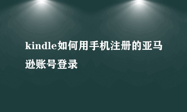 kindle如何用手机注册的亚马逊账号登录
