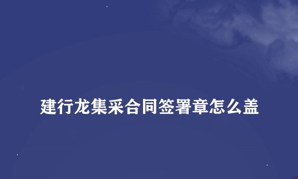
建行龙集采合同签署章怎么盖

