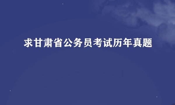 求甘肃省公务员考试历年真题