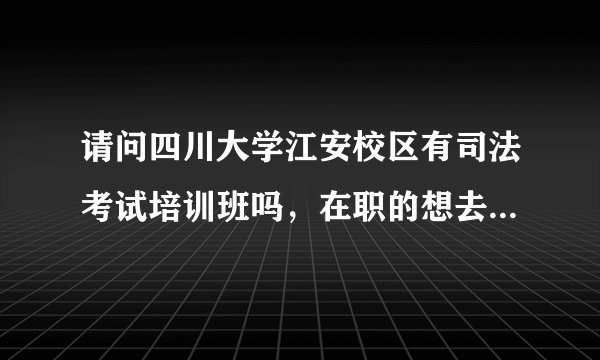 请问四川大学江安校区有司法考试培训班吗，在职的想去学，有的话能提供联系方式吗