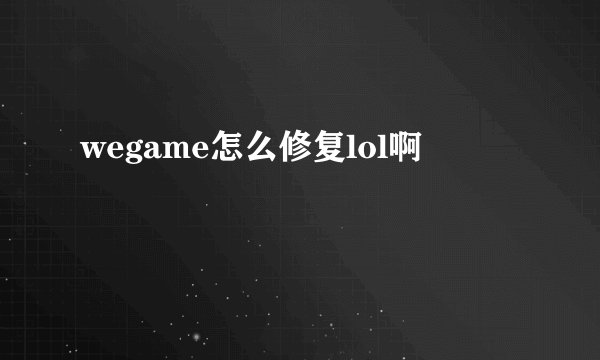 wegame怎么修复lol啊