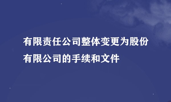 有限责任公司整体变更为股份有限公司的手续和文件
