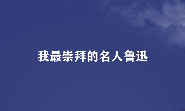 我最崇拜的名人鲁迅