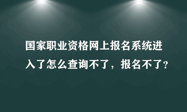 国家职业资格网上报名系统进入了怎么查询不了，报名不了？