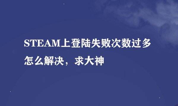 STEAM上登陆失败次数过多怎么解决，求大神