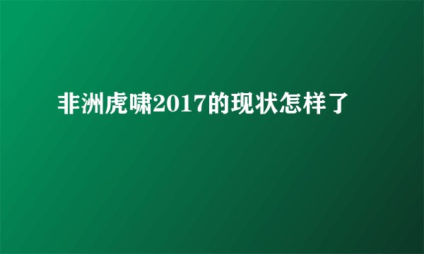 非洲虎啸2017的现状怎样了