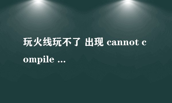 玩火线玩不了 出现 cannot compile shader 谁帮忙解决下 谢谢了