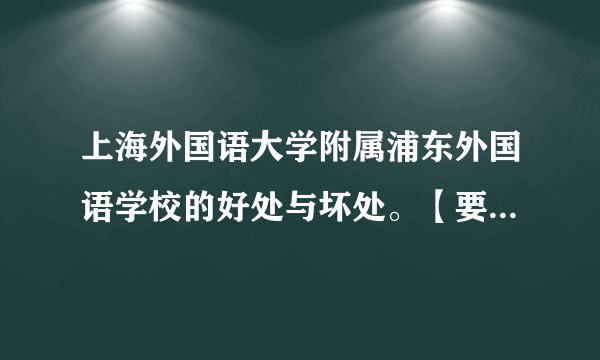 上海外国语大学附属浦东外国语学校的好处与坏处。【要详细点正确点】