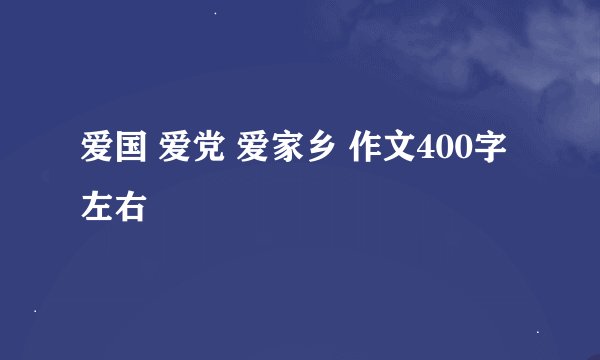 爱国 爱党 爱家乡 作文400字左右