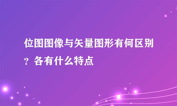 位图图像与矢量图形有何区别？各有什么特点