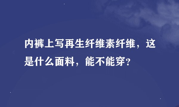 内裤上写再生纤维素纤维，这是什么面料，能不能穿？