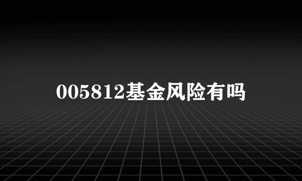 005812基金风险有吗