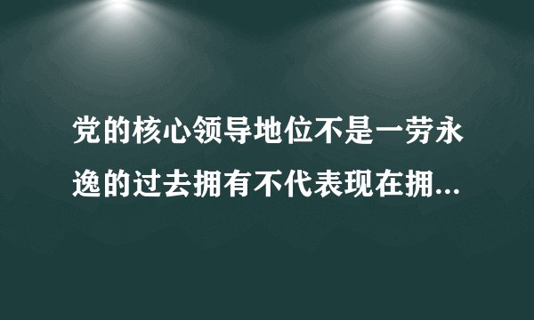 党的核心领导地位不是一劳永逸的过去拥有不代表现在拥有 现在拥有不代表永远拥有