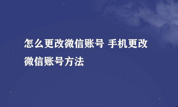 怎么更改微信账号 手机更改微信账号方法