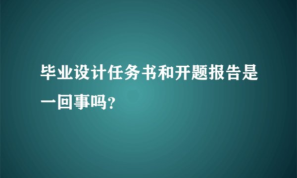 毕业设计任务书和开题报告是一回事吗？