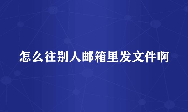 怎么往别人邮箱里发文件啊
