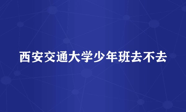 西安交通大学少年班去不去