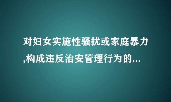 对妇女实施性骚扰或家庭暴力,构成违反治安管理行为的,受害人可以提请由公安机关对违法行为人依法给与什么