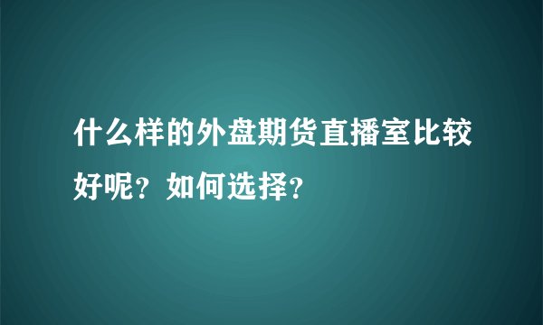 什么样的外盘期货直播室比较好呢？如何选择？