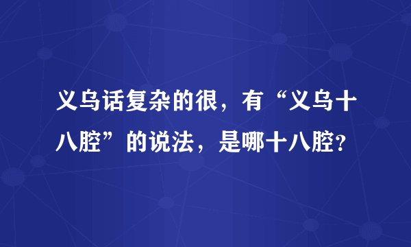 义乌话复杂的很，有“义乌十八腔”的说法，是哪十八腔？