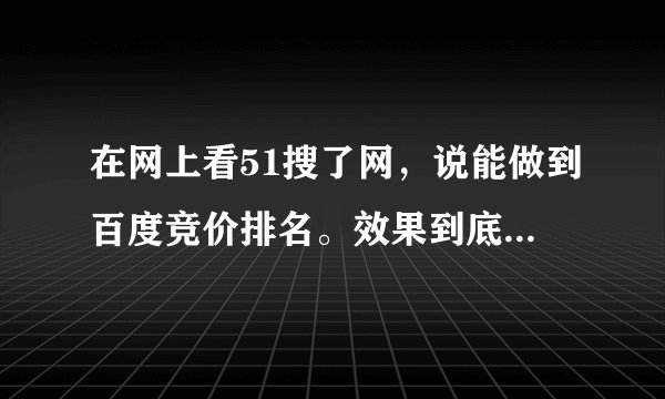 在网上看51搜了网，说能做到百度竞价排名。效果到底怎么样，有做过的人有经验的吗？