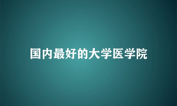 国内最好的大学医学院