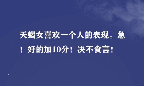 天蝎女喜欢一个人的表现。急！好的加10分！决不食言！