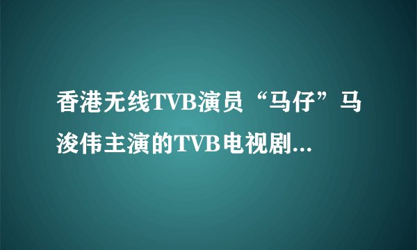香港无线TVB演员“马仔”马浚伟主演的TVB电视剧有那些？