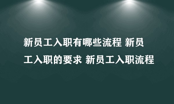 新员工入职有哪些流程 新员工入职的要求 新员工入职流程