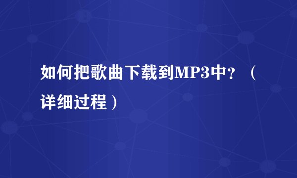 如何把歌曲下载到MP3中？（详细过程）