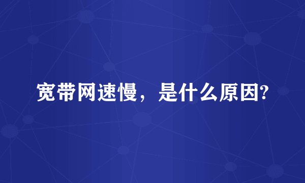 宽带网速慢，是什么原因?